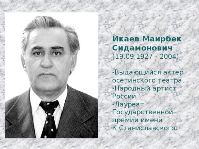 Икаев Маирбек Сидамонович (19.09.1927 - 2004) -Выдающийся актер осетинского театра. -Народный артист России -Лауреат Государственной премии имени К.Станиславского. 