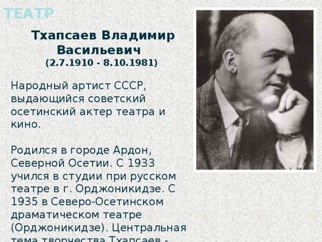 ТЕАТР  Тхапсаев Владимир Васильевич (2.7.1910 - 8.10.1981) Народный артист СССР, выдающийся советский осетинский актер театра и кино. Родился в городе Ардон, Северной Осетии. С 1933 учился в студии при русском театре в г. Орджоникидзе. С 1935 в Северо-Осетинском драматическом театре (Орджоникидзе). Центральная тема творчества Тхапсаев - утверждение героического начала жизни. 