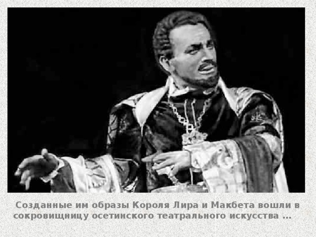  Созданные им образы Короля Лира и Макбета вошли в сокровищницу осетинского театрального искусства … 