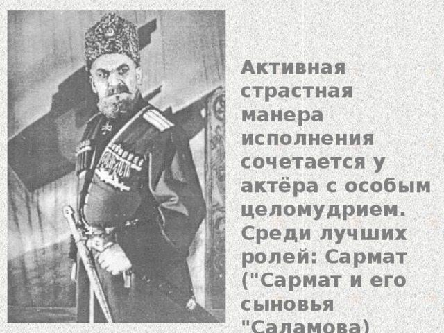 Активная страстная манера исполнения сочетается у актёра с особым целомудрием. Среди лучших ролей: Сармат (