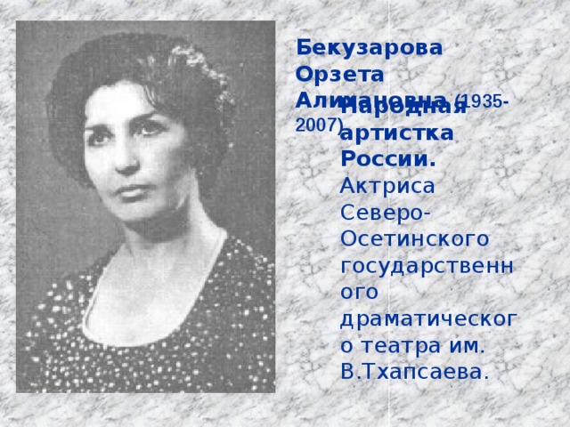 Бекузарова Орзета Алихановна  (1935-2007) (  Народная артистка России. Актриса Северо-Осетинского государственного драматического театра им. В.Тхапсаева. 