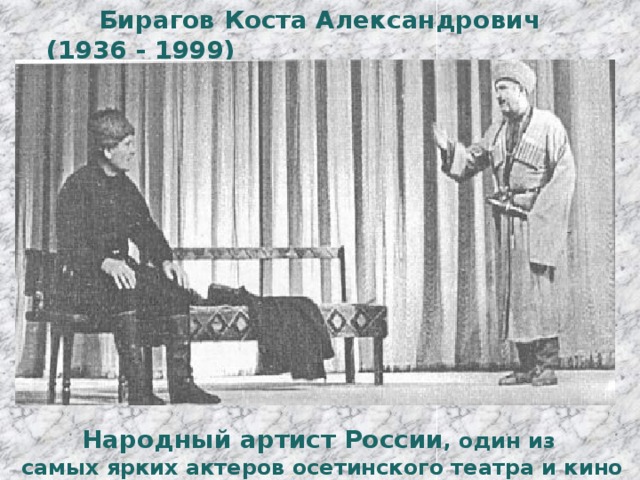  Бирагов Коста Александрович (1936 - 1999)  Народный артист России , один из самых ярких актеров осетинского театра и кино 