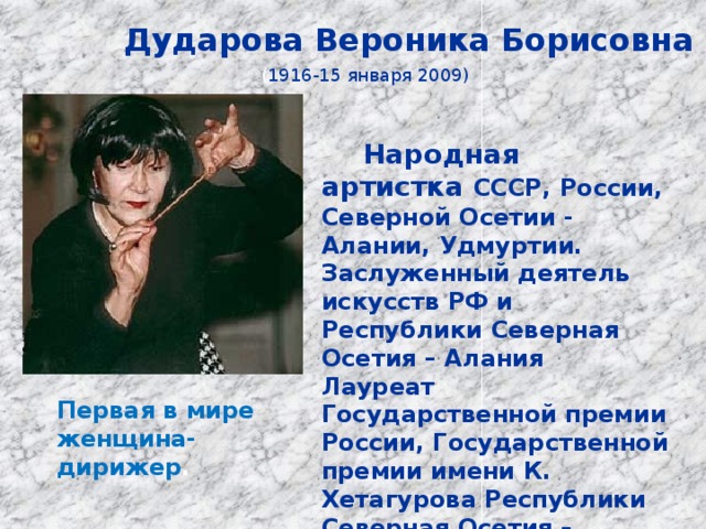 Дударова Вероника Борисовна ( 1916-15 января 2009)  Народная артистка СССР, России, Северной Осетии - Алании, Удмуртии. Заслуженный деятель искусств РФ и Республики Северная Осетия – Алания Лауреат Государственной премии России, Государственной премии имени К. Хетагурова Республики Северная Осетия – Алания Почетный гражданин городов Владикавказ и Буэнос-Айрес Первая в мире женщина-дирижер . 