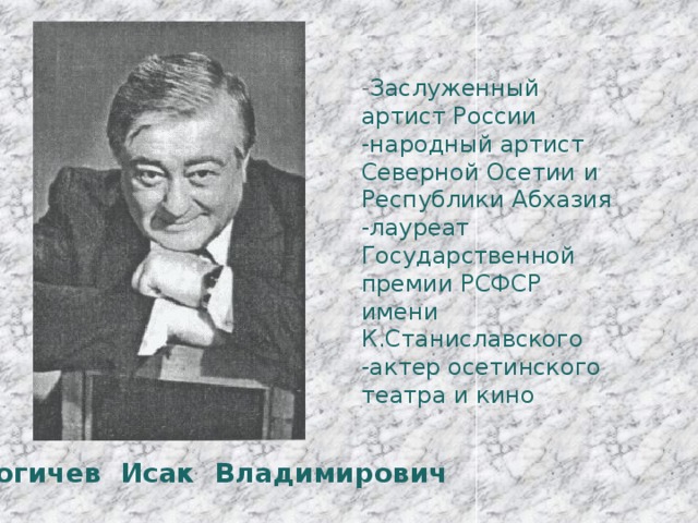 - Заслуженный артист России -народный артист Северной Осетии и Республики Абхазия -лауреат Государственной премии РСФСР имени К.Станиславского -актер осетинского театра и кино Гогичев Исак Владимирович 