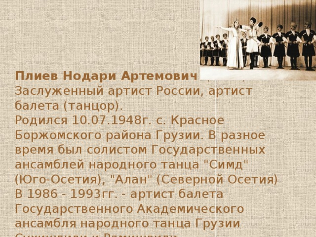Плиев Нодари Артемович (1948) Заслуженный артист России, артист балета (танцор). Родился 10.07.1948г. с. Красное Боржомского района Грузии. В разное время был солистом Государственных ансамблей народного танца 