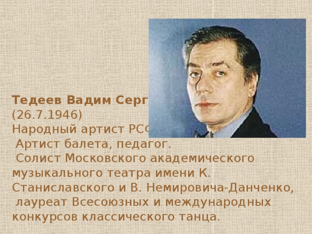 Тедеев Вадим Сергеевич  (26.7.1946) Народный артист РСФСР  Артист балета, педагог.  Солист Московского академического музыкального театра имени К. Станиславского и В. Немировича-Данченко,  лауреат Всесоюзных и международных конкурсов классического танца. 