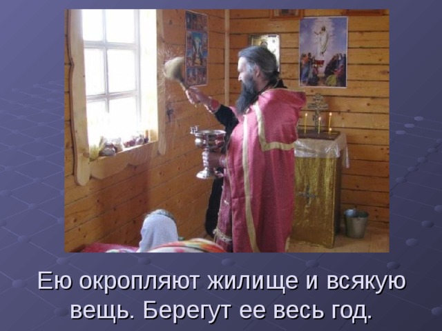 Ею окропляют жилище и всякую вещь. Берегут ее весь год. 