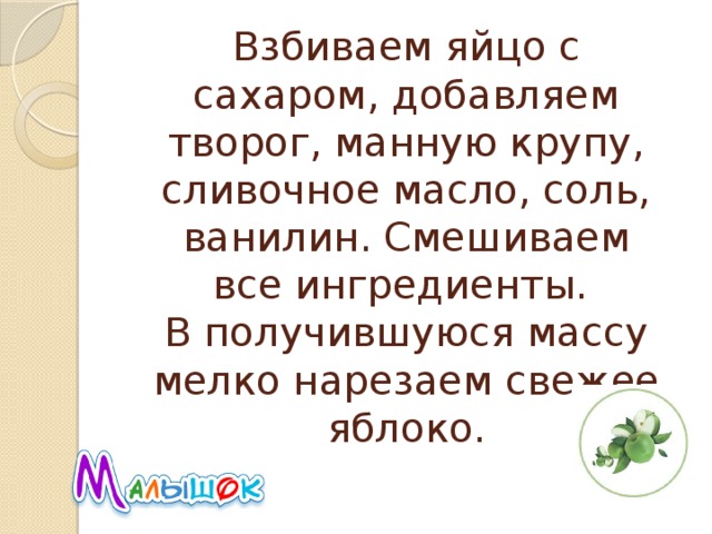 Взбиваем яйцо с сахаром, добавляем творог, манную крупу, сливочное масло, соль, ванилин. Смешиваем все ингредиенты.  В получившуюся массу мелко нарезаем свежее яблоко.   