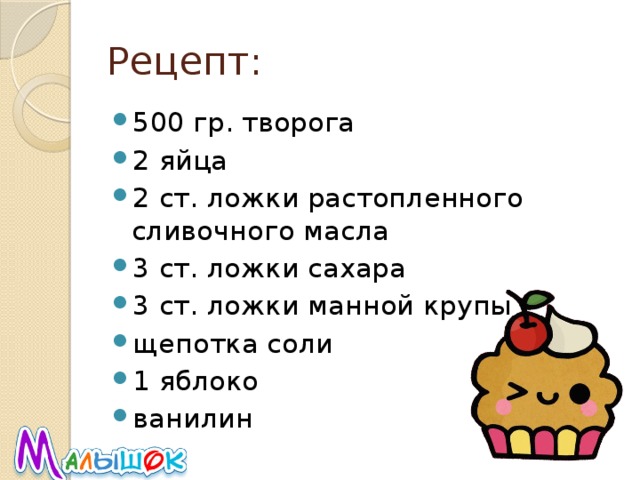 Рецепт: 500 гр. творога 2 яйца 2 ст. ложки растопленного сливочного масла 3 ст. ложки сахара 3 ст. ложки манной крупы щепотка соли 1 яблоко ванилин 