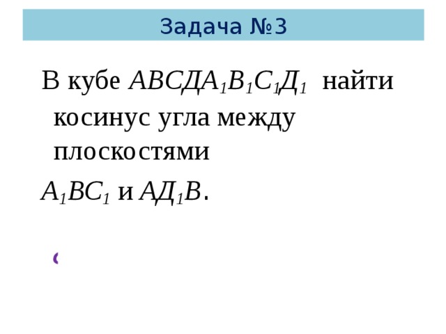 Задача №3         Ответ: . В кубе  ABCДA 1 B 1 C 1 Д 1  найти косинус угла между плоскостями А 1 ВС 1 и AД 1 В . 