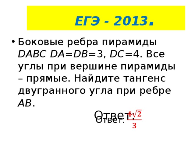  ЕГЭ - 2013 . Боковые ребра пирамиды DABC  DA=DB= 3, DС =4. Все углы при вершине пирамиды – прямые. Найдите тангенс двугранного угла при ребре АВ .   Ответ:   