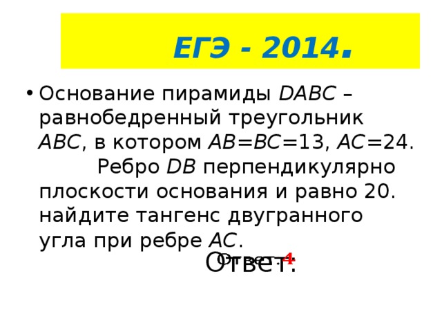  ЕГЭ - 2014 . Основание пирамиды DABC – равнобедренный треугольник ABC , в котором AB=BC= 13, АС =24. Ребро DB перпендикулярно плоскости основания и равно 20. найдите тангенс двугранного угла при ребре АС .   Ответ:   