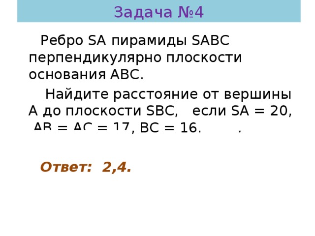 Задача №4 Ребро SA пирамиды SAВC перпендикулярно плоскости основания АВС.  Найдите расстояние от вершины А до плоскости SВC, если SА = 20, АВ = АС = 17, ВС = 16. .  Ответ: 2,4. 