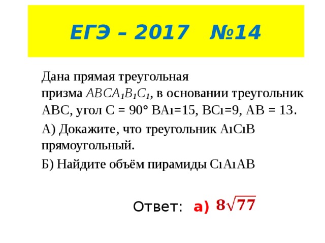 ЕГЭ – 2017 №14 Дана прямая треугольная призма  ABCA 1 B 1 C 1 , в основании треугольник АВС, угол С = 90° ВАı=15, ВСı=9, АВ = 13 . А) Докажите, что треугольник АıСıВ прямоугольный. Б) Найдите объём пирамиды СıАıАВ Ответ:  а)  