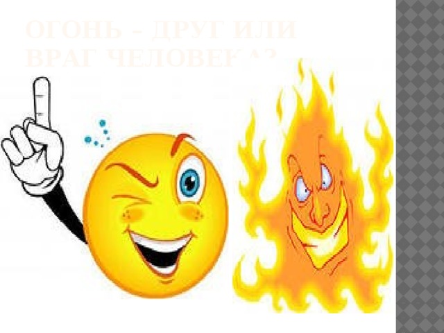 Огонь – друг или враг человека? 