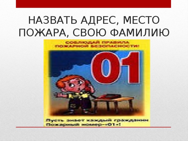 НАЗВАТЬ АДРЕС, МЕСТО ПОЖАРА, СВОЮ ФАМИЛИЮ 
