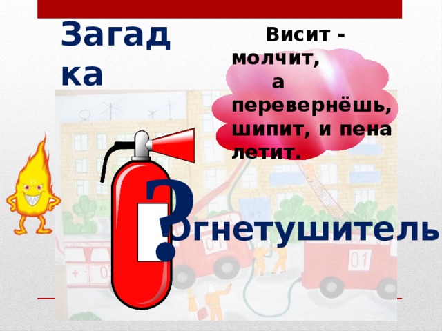 Загадка  Висит - молчит,  а перевернёшь, шипит, и пена летит. ? Огнетушитель 13 