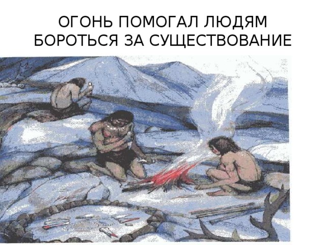 ОГОНЬ ПОМОГАЛ ЛЮДЯМ БОРОТЬСЯ ЗА СУЩЕСТВОВАНИЕ 