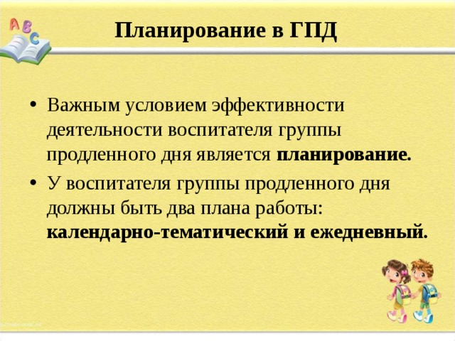 Планирование в ГПД Важным условием эффективности деятельности воспитателя группы продленного дня является планирование. У воспитателя группы продленного дня должны быть два плана работы: календарно-тематический и ежедневный.  