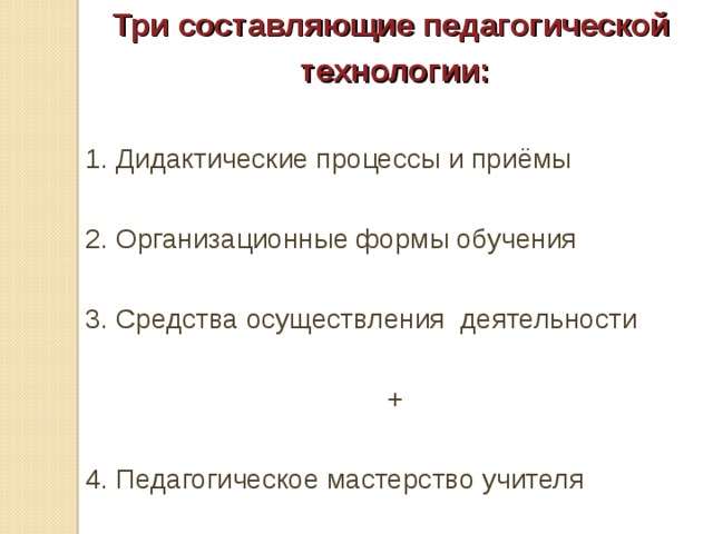 Три составляющие педагогической технологии: 1. Дидактические процессы и приёмы 2. Организационные формы обучения 3. Средства осуществления деятельности + 4. Педагогическое мастерство учителя 