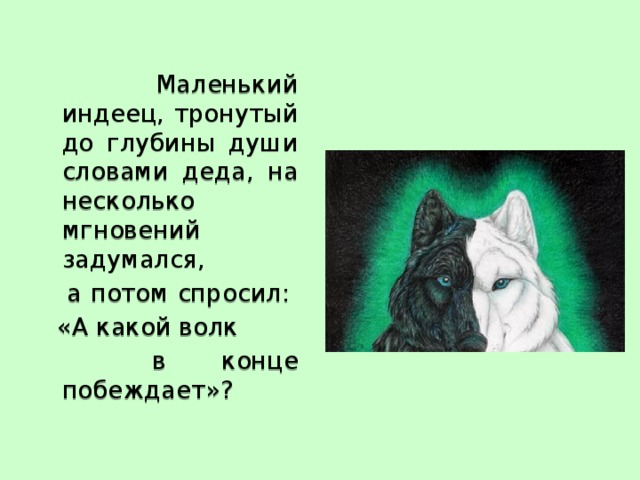  Маленький индеец, тронутый до глубины души словами деда, на несколько мгновений задумался,  а потом спросил:  «А какой волк  в конце побеждает»? 