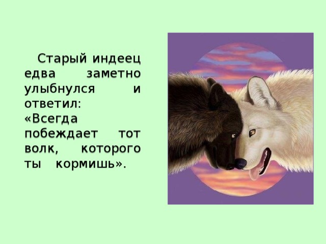  Старый индеец едва заметно улыбнулся и ответил:  «Всегда побеждает тот волк, которого ты кормишь».   