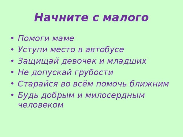 Начните с малого Помоги маме Уступи место в автобусе Защищай девочек и младших Не допускай грубости Старайся во всём помочь ближним Будь добрым и милосердным человеком  