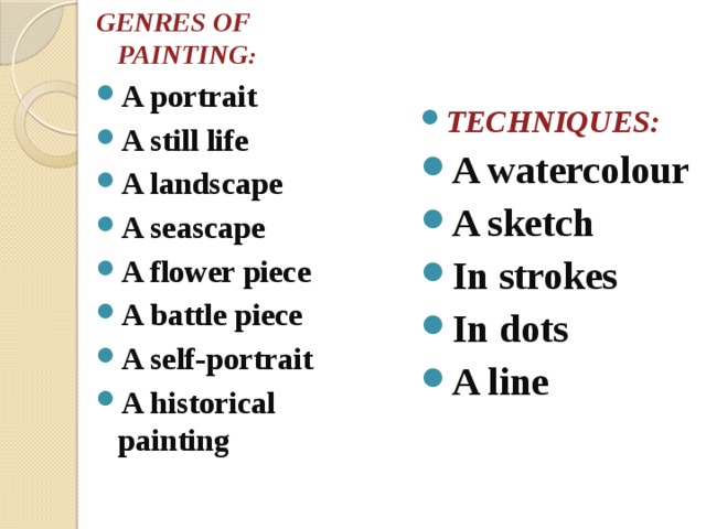 GENRES OF PAINTING : TECHNIQUES: A watercolour A sketch In strokes In dots A line A portrait A still life A landscape A seascape A flower piece A battle piece A self-portrait A historical painting     