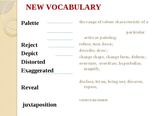 NEW VOCABULARY the range of colour characteristic of a particular artist or painting; Palette  Reject   refuse, turn down; describe, draw; Depict Distorted change shape, change form, deform; overstate, overdraw, hyperbolize, magnify, Exaggerated   Reveal disclose, let on, bring out, discover, expose,   сопоставление  juxtaposition   