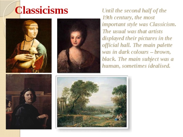 Classicisms  Until the second half of the 19th century, the most important style was Classicism. The usual was that artists displayed their pictures in the official hall. The main palette was in dark colours – brown, black. The main subject was a human, sometimes idealised.  