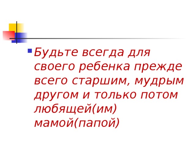 Будьте всегда для своего ребенка прежде всего старшим, мудрым другом и только потом любящей(им) мамой(папой)  