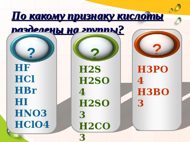 По какому признаку кислоты разделены на группы? ? ?  ?  HF  HCl  HBr  HI  HNO 3 HClO 4 H 2 S H 2 SO 4  H 2 SO 3  H 2 CO 3  H 2 SiO 3  H 3 PO 4  H 3 BO 3 