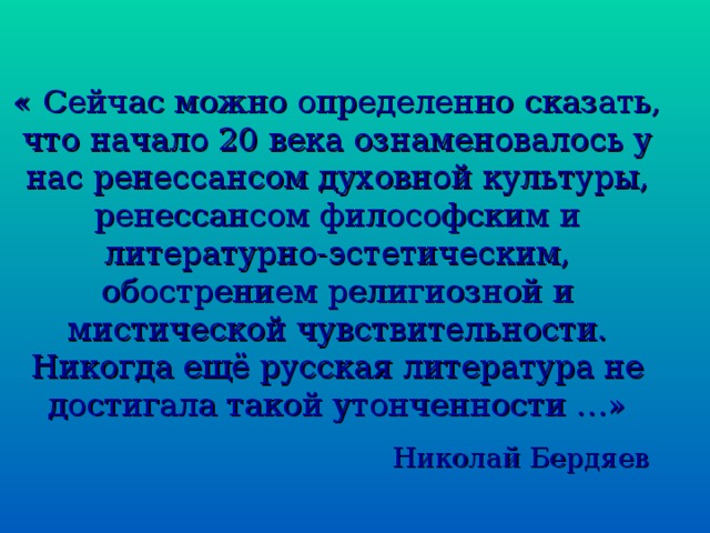 « Сейчас можно определенно сказать, что начало 20 века ознаменовалось у нас ренессансом духовной культуры, ренессансом философским и литературно-эстетическим, обострением религиозной и мистической чувствительности. Никогда ещё русская литература не достигала такой утонченности …»  Николай Бердяев  