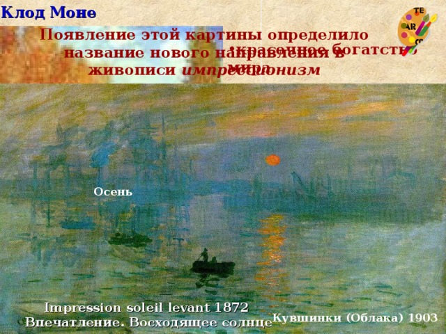Клод Моне Появление этой картины определило название нового направления в живописи импрессионизм красочное богатство мира декоратизм и растворение предметных форм Осень совмещение чистого цвета и дополнительных тонов основного спектра изощренное сочетание цветовых пятен Impression soleil levant 1872 Впечатление. Восходящее солнце Кувшинки (Облака) 1903  