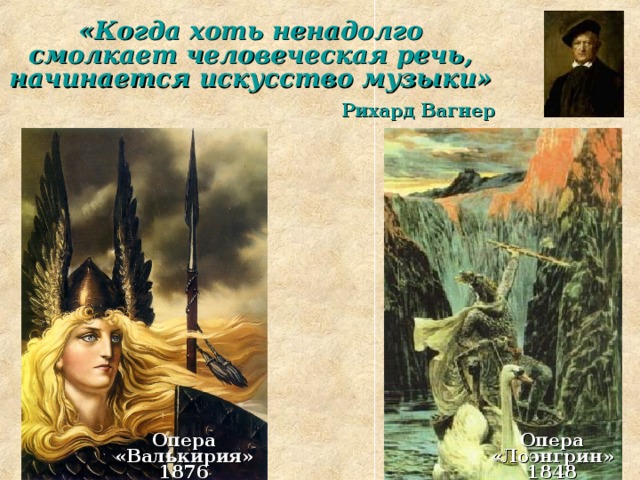 «Когда хоть ненадолго смолкает человеческая речь, начинается искусство музыки» Рихард Вагнер Опера «Валькирия» 1876 Опера «Лоэнгрин» 1848  
