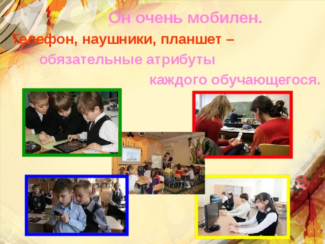 Он очень мобилен. Телефон, наушники, планшет – обязательные атрибуты каждого обучающегося. 