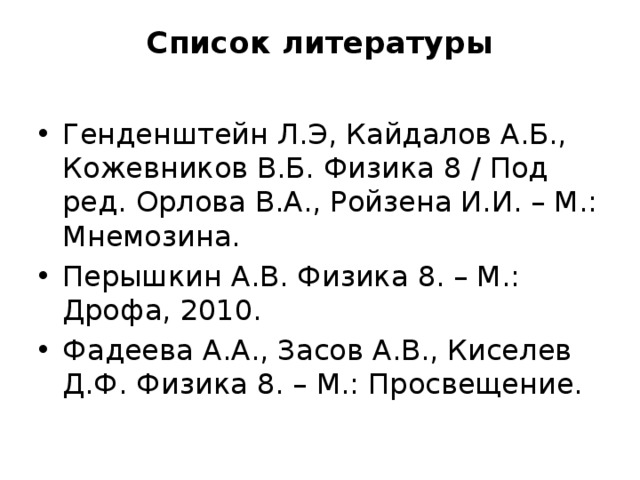 Список литературы   Генденштейн Л.Э, Кайдалов А.Б., Кожевников В.Б. Физика 8 / Под ред. Орлова В.А., Ройзена И.И. – М.: Мнемозина. Перышкин А.В. Физика 8. – М.: Дрофа, 2010. Фадеева А.А., Засов А.В., Киселев Д.Ф. Физика 8. – М.: Просвещение. 
