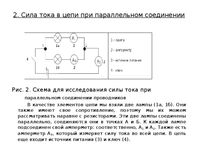 2. Сила тока в цепи при параллельном соединении   Рис. 2. Схема для исследования силы тока при  параллельном соединении проводников  В качестве элементов цепи мы взяли две лампы (1а, 1б). Они также имеют свое сопротивление, поэтому мы их можем рассматривать наравне с резисторами. Эти две лампы соединены параллельно, соединяются они в точках А и Б. К каждой лампе подсоединен свой амперметр: соответственно, А 1  и А 2 . Также есть амперметр А 3 , который измеряет силу тока во всей цепи. В цепь еще входит источник питания (3) и ключ (4). 