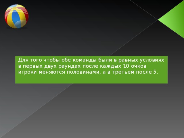 Для того чтобы обе команды были в равных условиях в первых двух раундах после каждых 10 очков игроки меняются половинами, а в третьем после 5.  