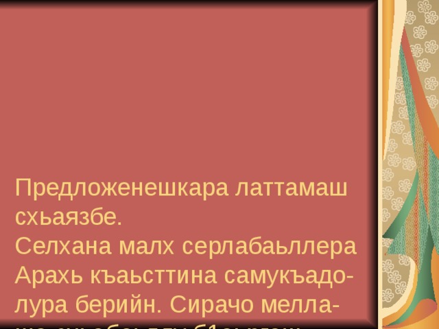       Предложенешкара латтамаш схьаязбе.  Селхана малх серлабаьллера Арахь къаьсттина самукъадо- лура берийн. Сирачо мелла- ша схьабоьллу б1аьргаш. Юьртан истори йовзархьама, музей вовшахтоха еза вай.  