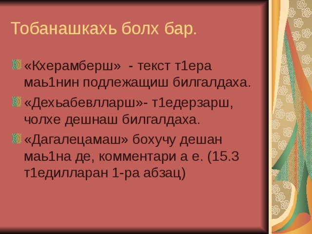 Тобанашкахь болх бар. «Кхерамберш» - текст т1ера маь1нин подлежащиш билгалдаха. «Дехьабевлларш»- т1едерзарш, чолхе дешнаш билгалдаха. «Дагалецамаш» бохучу дешан маь1на де, комментари а е. (15.3 т1едилларан 1-ра абзац) 