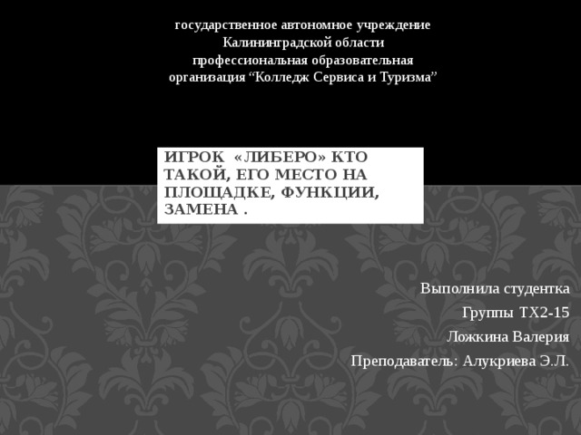 государственное автономное учреждение Калининградской области профессиональная образовательная организация “Колледж Сервиса и Туризма” Игрок «Либеро» кто такой, его место на площадке, функции, замена . Выполнила студентка Группы ТХ2-15 Ложкина Валерия Преподаватель: Алукриева Э.Л. 