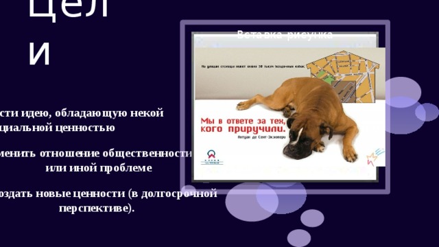 Цели Вставка рисунка нести идею, обладающую некой социальной ценностью 2. изменить отношение общественности к той или иной проблеме 3. создать новые ценности (в долгосрочной перспективе). 
