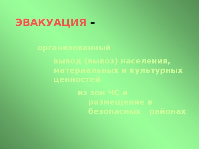 ЭВАКУАЦИЯ –  организованный  вывод (вывоз) населения, материальных и культурных ценностей  из зон ЧС и  размещение в  безопасных районах 