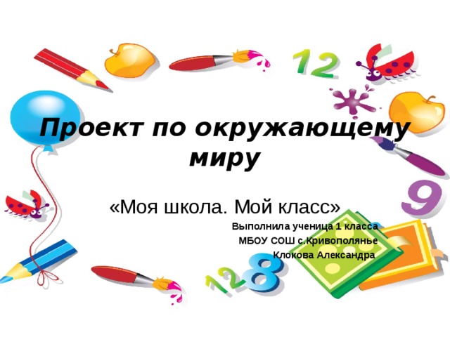 Проект по окружающему миру «Моя школа. Мой класс» Выполнила ученица 1 класса МБОУ СОШ с.Кривополянье Клокова Александра 