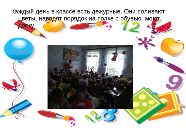 Каждый день в классе есть дежурные. Они поливают цветы, наводят порядок на полке с обувью, моют доску 