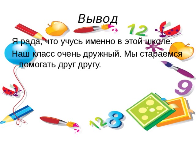 Вывод Я рада, что учусь именно в этой школе. Наш класс очень дружный. Мы стараемся помогать друг другу. 