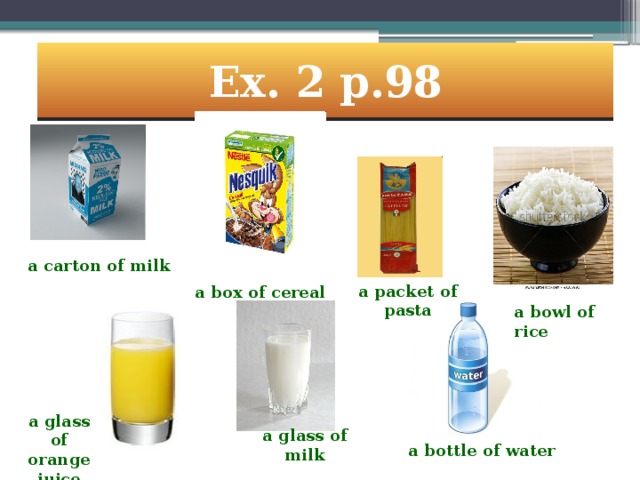 Ex. 2 p.98 a carton of milk a packet of pasta a box of cereal a bowl of rice a glass of orange juice a glass of milk a bottle of water 