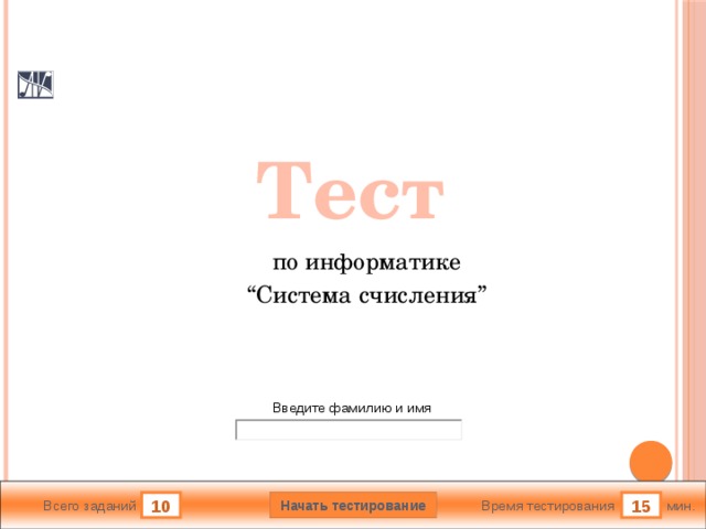 Тест по информатике “ Система счисления” Версия от 25.11.2014 г. Последнюю версию конструктора смотрите на сайте «Тестирование в MS PowerPoint» http://www.rosinka.vrn.ru/pp/ Введите фамилию и имя Начать тестирование 10 15 мин. Всего заданий Время тестирования  