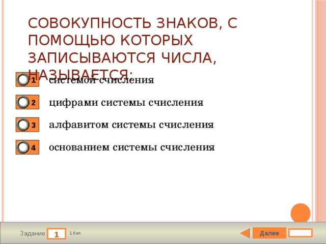 Совокупность знаков, с помощью которых записываются числа, называется: системой счисления 1 цифрами системы счисления 2 алфавитом системы счисления 3 основанием системы счисления 4 Далее 1 Задание 1 бал. 
